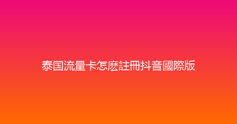 泰国流量卡怎麽註冊抖音國際版 