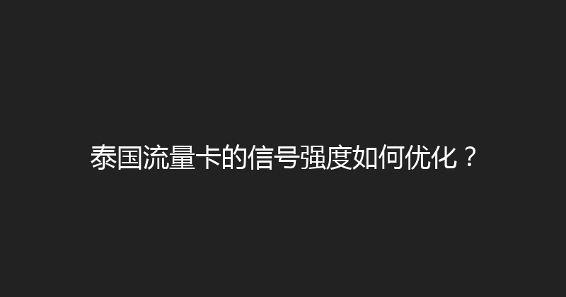 泰国流量卡的信号强度如何优化？ 