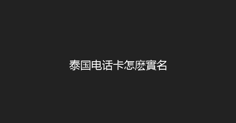 泰国电话卡怎麽實名 