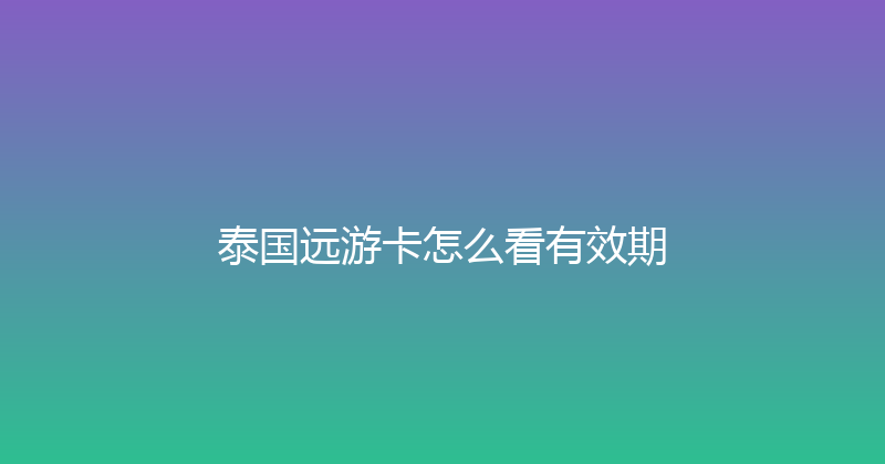 泰国远游卡怎么看有效期 