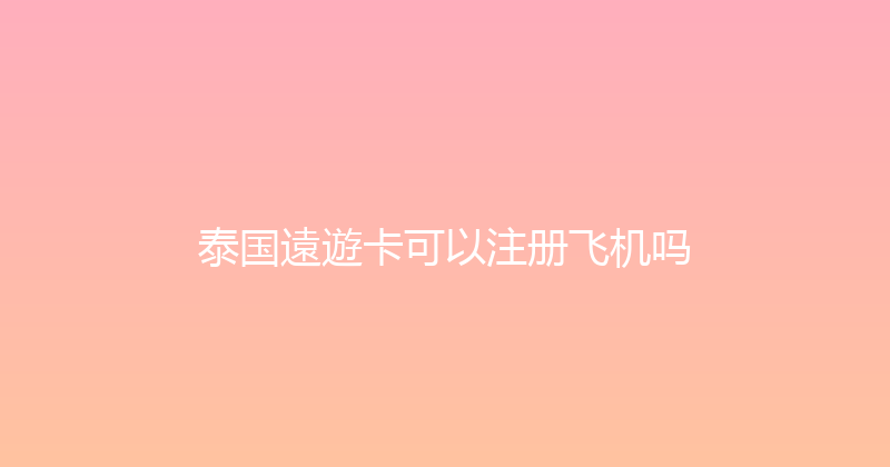 泰国遠遊卡可以注册飞机吗 