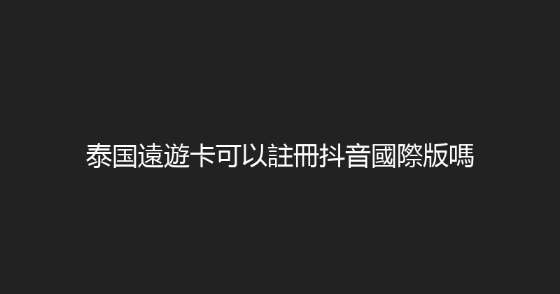 泰国遠遊卡可以註冊抖音國際版嗎 
