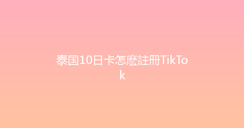 泰国10日卡怎麽註冊TikTok 