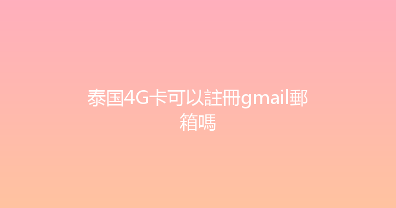 泰国4G卡可以註冊gmail郵箱嗎 