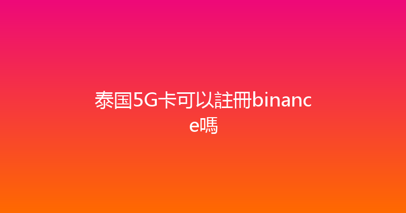 泰国5G卡可以註冊binance嗎 