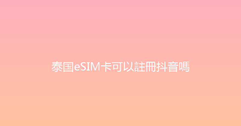 泰国eSIM卡可以註冊抖音嗎 