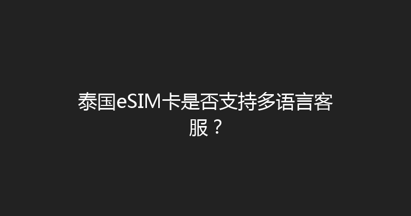 泰国eSIM卡是否支持多语言客服？ 