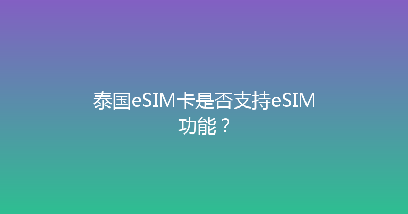 泰国eSIM卡是否支持eSIM功能？ 