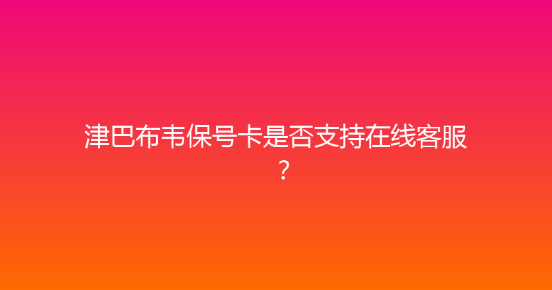 津巴布韦保号卡是否支持在线客服？ 