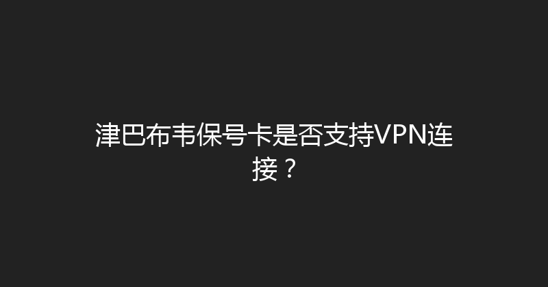 津巴布韦保号卡是否支持VPN连接？ 