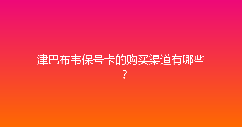 津巴布韦保号卡的购买渠道有哪些？ 