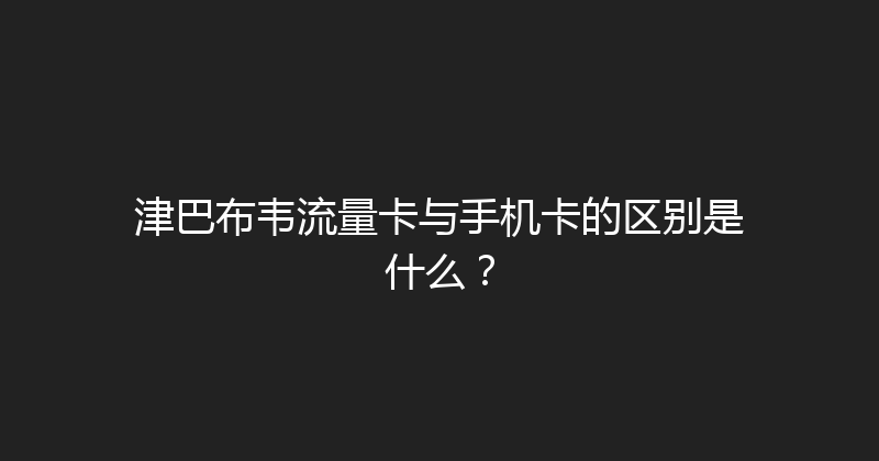 津巴布韦流量卡与手机卡的区别是什么？ 