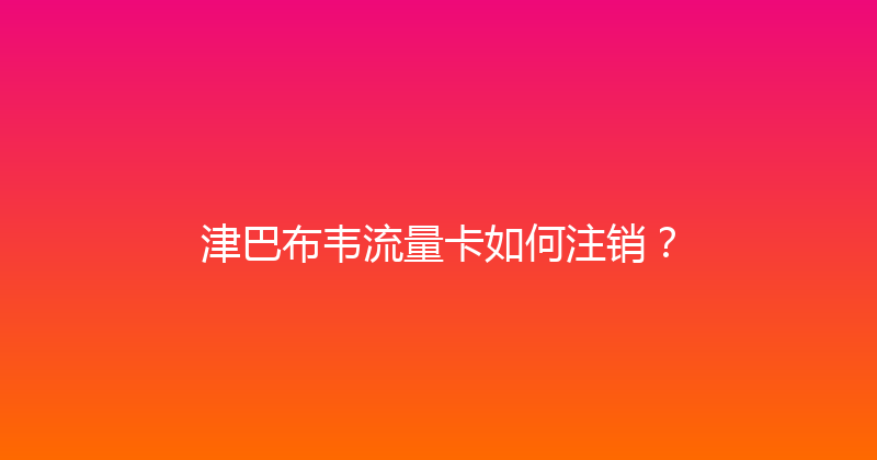 津巴布韦流量卡如何注销？ 