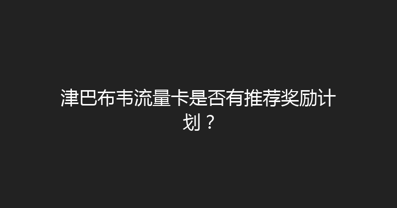 津巴布韦流量卡是否有推荐奖励计划？ 
