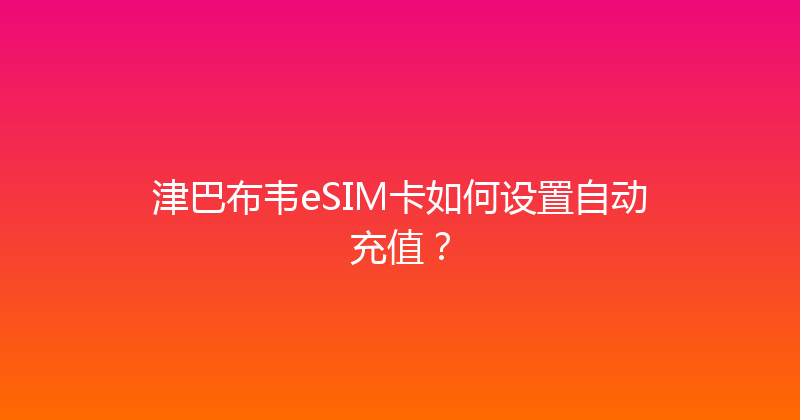 津巴布韦eSIM卡如何设置自动充值？ 