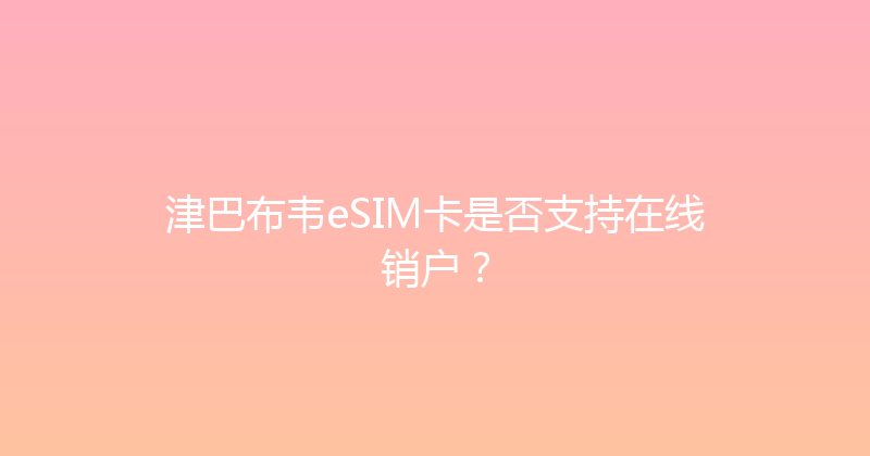 津巴布韦eSIM卡是否支持在线销户？ 