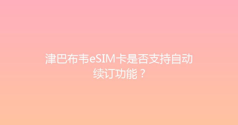 津巴布韦eSIM卡是否支持自动续订功能？ 