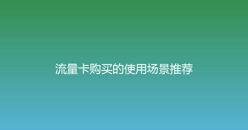 流量卡购买的使用场景推荐 