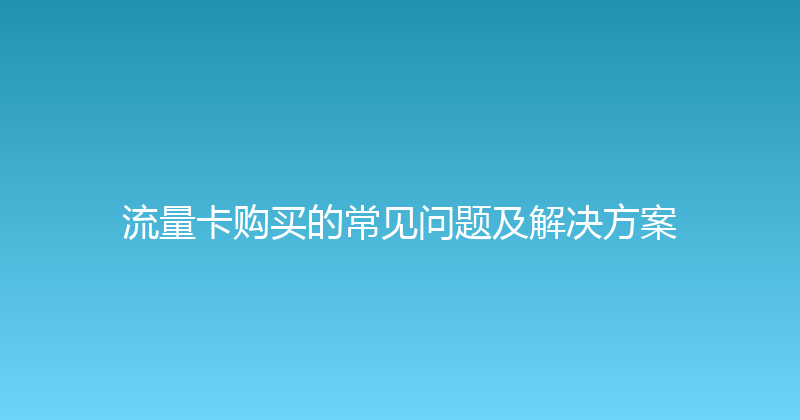 流量卡购买的常见问题及解决方案 