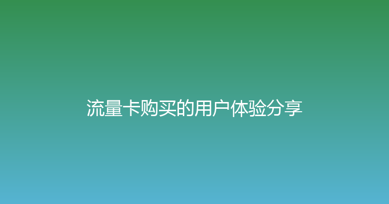流量卡购买的用户体验分享 