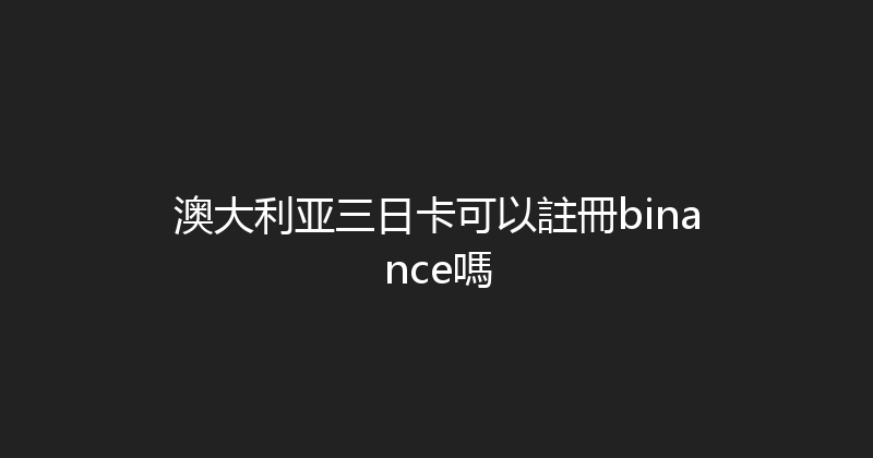 澳大利亚三日卡可以註冊binance嗎 