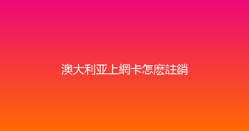 澳大利亚上網卡怎麽註銷 