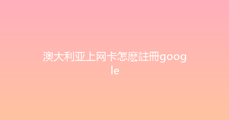 澳大利亚上网卡怎麽註冊google 