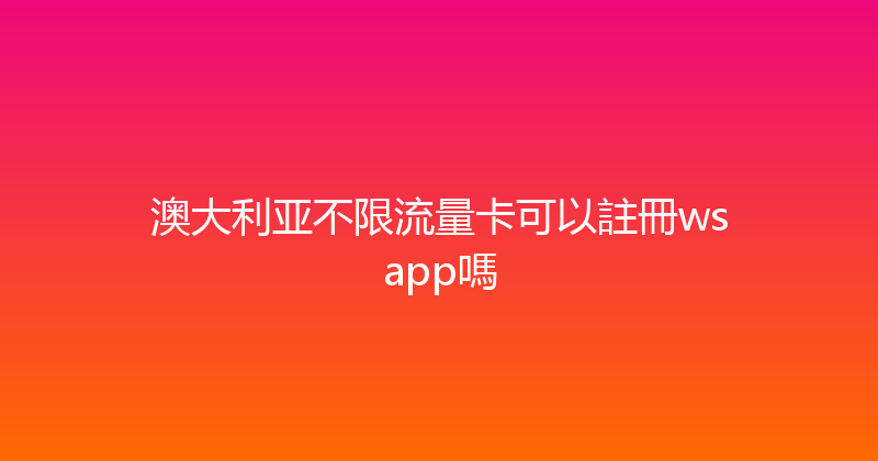 澳大利亚不限流量卡可以註冊wsapp嗎 