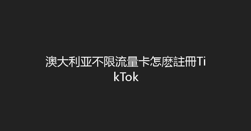 澳大利亚不限流量卡怎麽註冊TikTok 