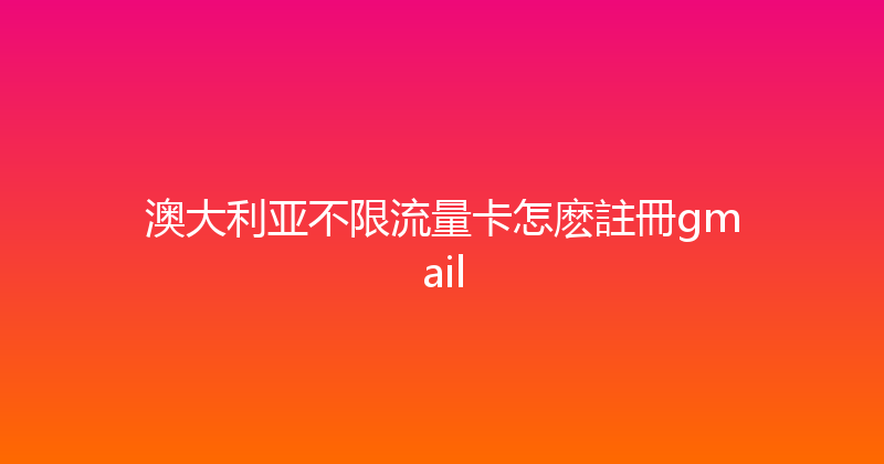 澳大利亚不限流量卡怎麽註冊gmail 