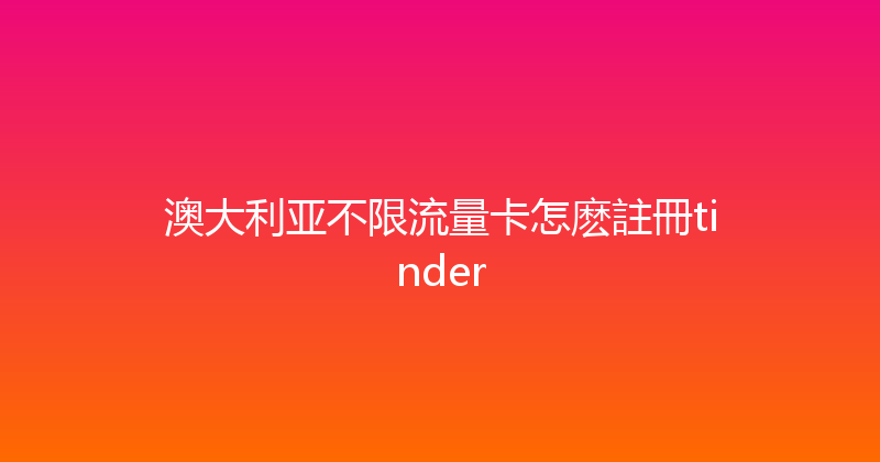 澳大利亚不限流量卡怎麽註冊tinder 