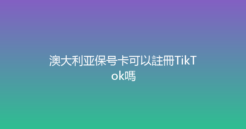 澳大利亚保号卡可以註冊TikTok嗎 