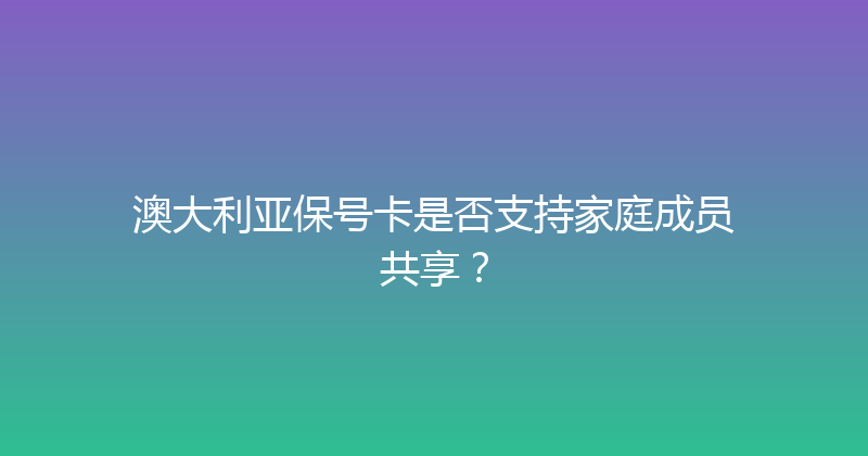 澳大利亚保号卡是否支持家庭成员共享？ 