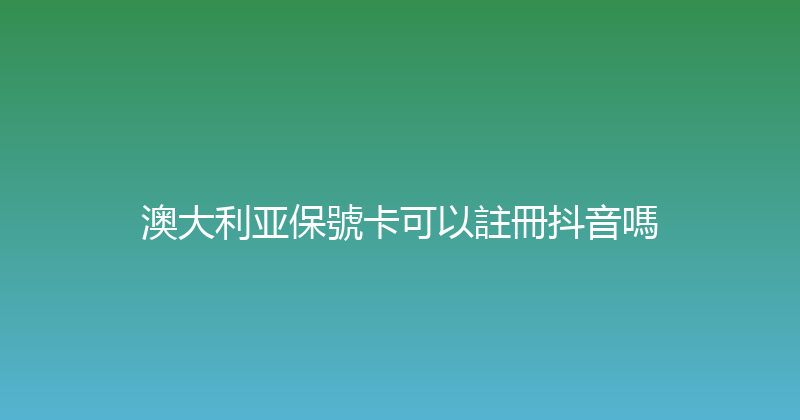 澳大利亚保號卡可以註冊抖音嗎 
