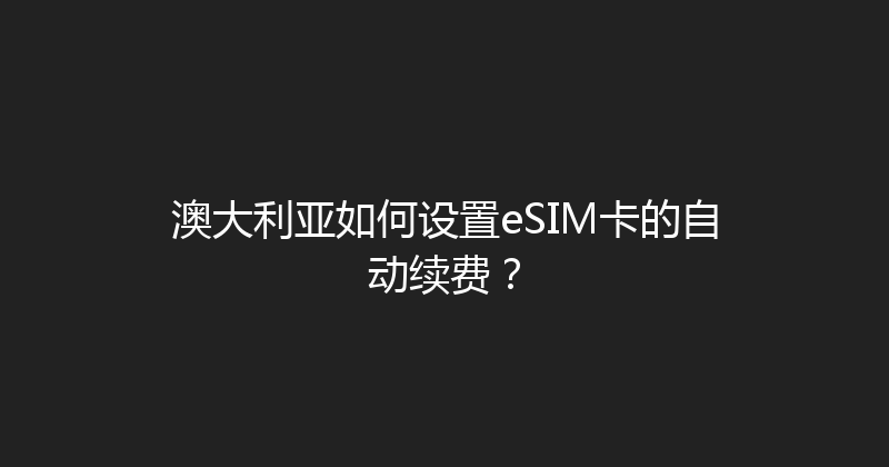 澳大利亚如何设置eSIM卡的自动续费？ 
