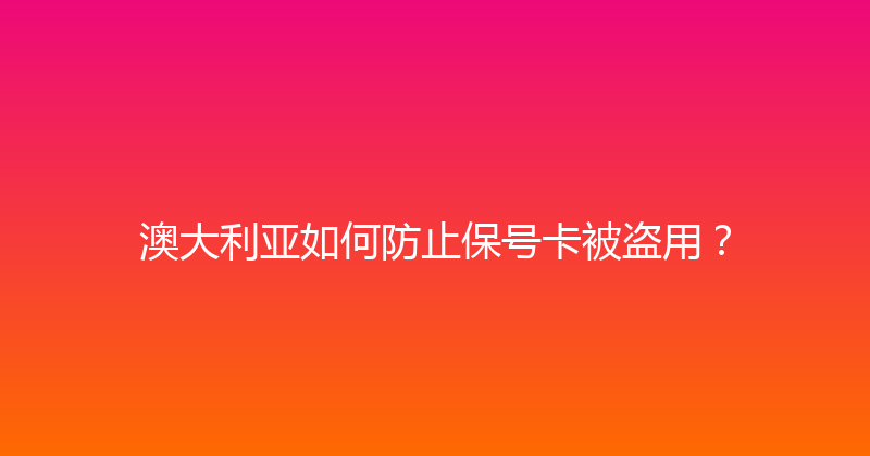澳大利亚如何防止保号卡被盗用？ 