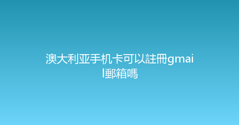 澳大利亚手机卡可以註冊gmail郵箱嗎 