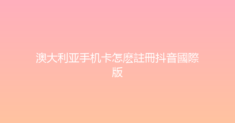 澳大利亚手机卡怎麽註冊抖音國際版 