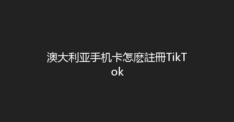 澳大利亚手机卡怎麽註冊TikTok 
