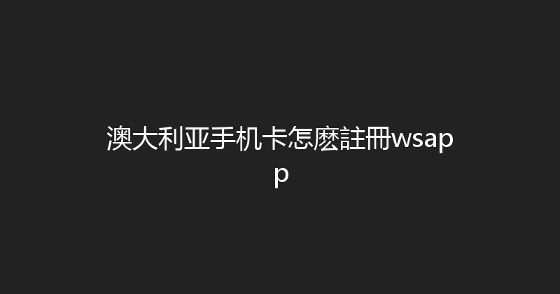 澳大利亚手机卡怎麽註冊wsapp 