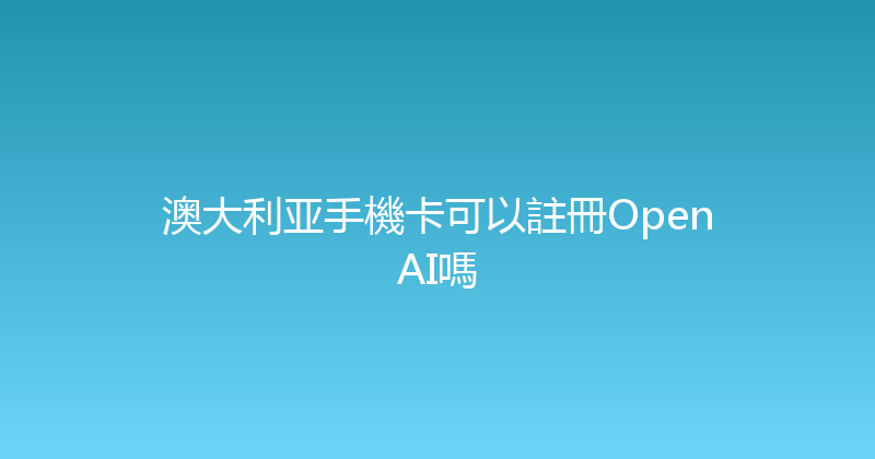 澳大利亚手機卡可以註冊OpenAI嗎 