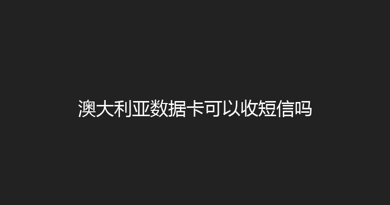 澳大利亚数据卡可以收短信吗 