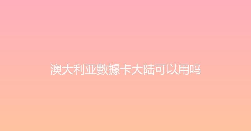 澳大利亚數據卡大陆可以用吗 