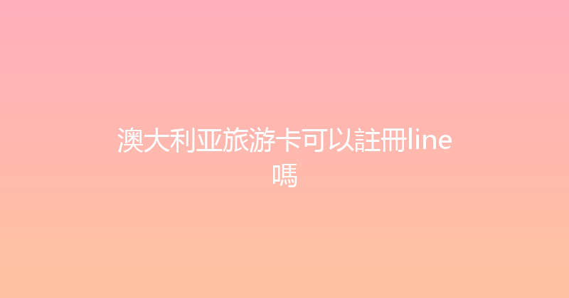 澳大利亚旅游卡可以註冊line嗎 