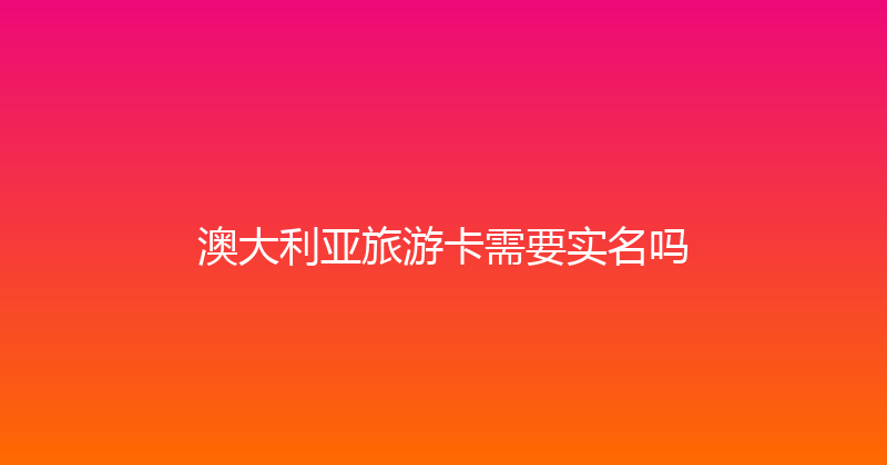 澳大利亚旅游卡需要实名吗 