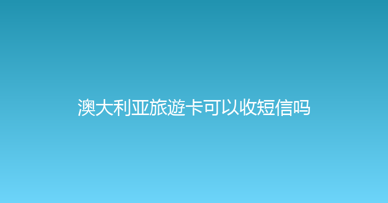 澳大利亚旅遊卡可以收短信吗 