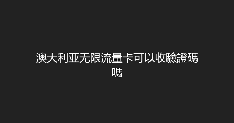 澳大利亚无限流量卡可以收驗證碼嗎 