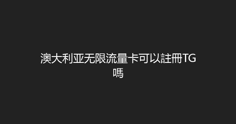 澳大利亚无限流量卡可以註冊TG嗎 