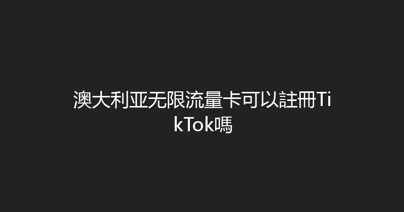 澳大利亚无限流量卡可以註冊TikTok嗎 