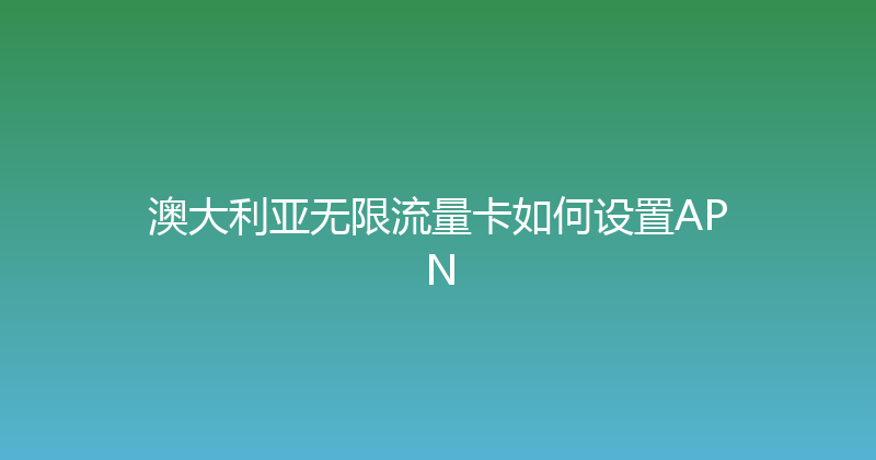 澳大利亚无限流量卡如何设置APN 